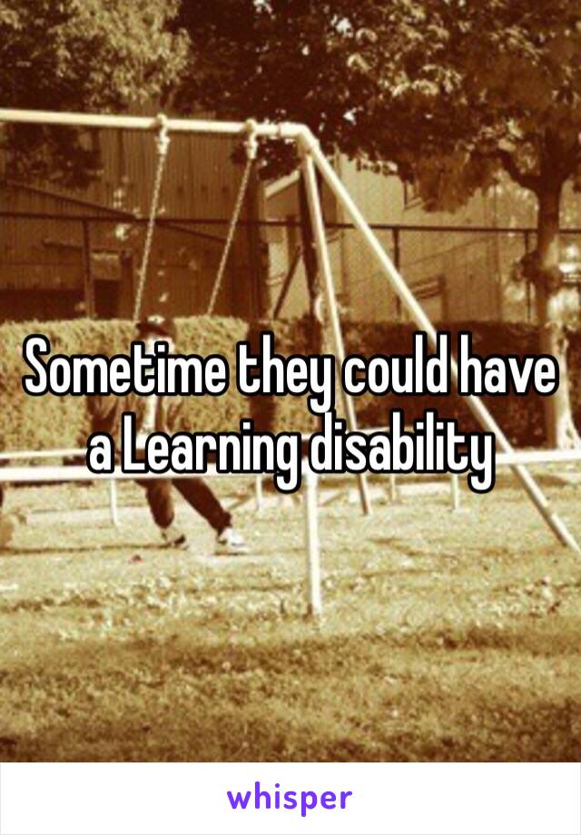 Sometime they could have a Learning disability