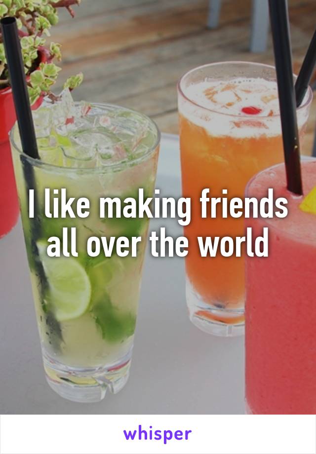 I like making friends all over the world