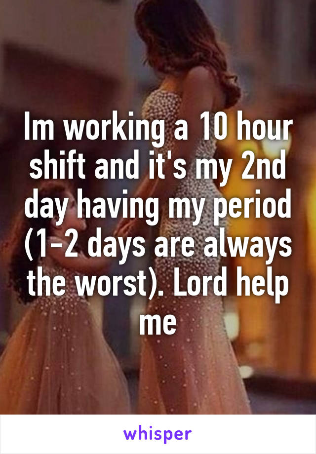 Im working a 10 hour shift and it's my 2nd day having my period (1-2 days are always the worst). Lord help me