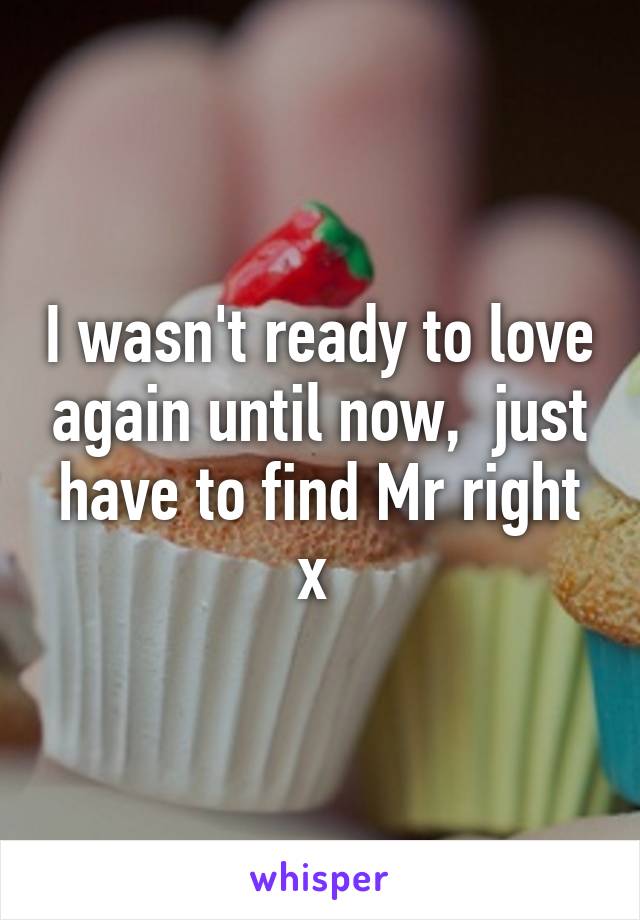 I wasn't ready to love again until now,  just have to find Mr right x 