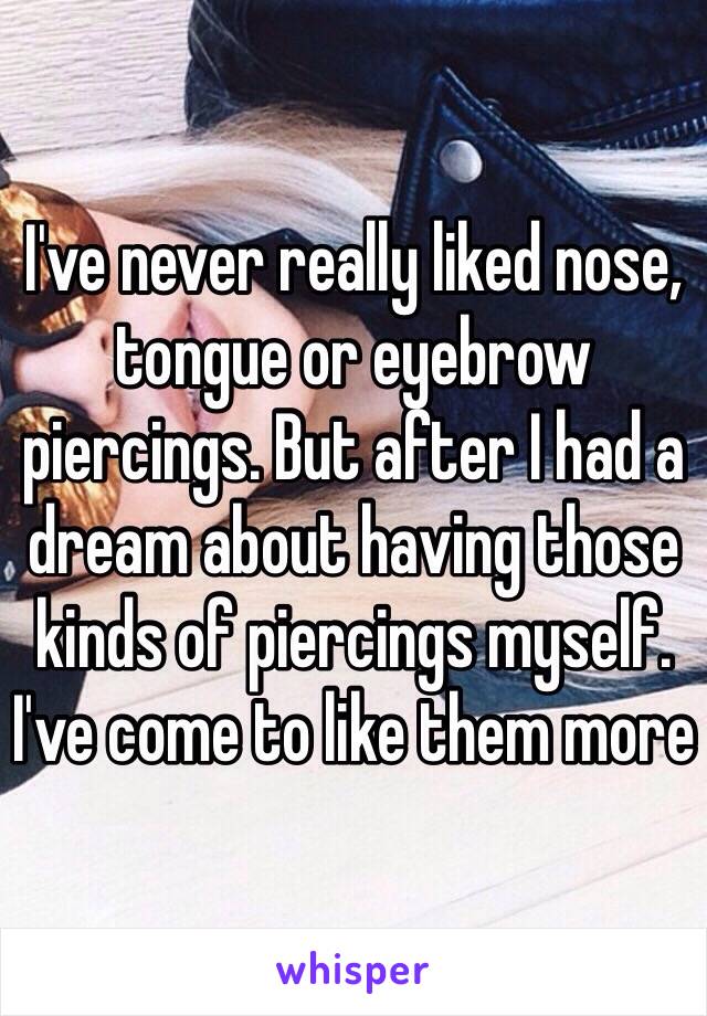 I've never really liked nose, tongue or eyebrow piercings. But after I had a dream about having those kinds of piercings myself. I've come to like them more