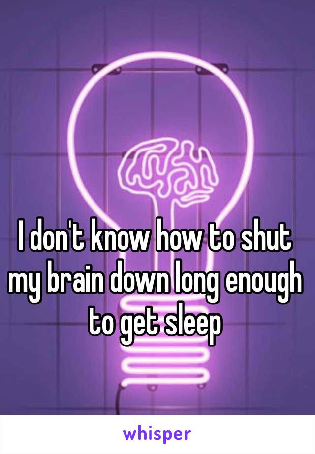 I don't know how to shut my brain down long enough to get sleep