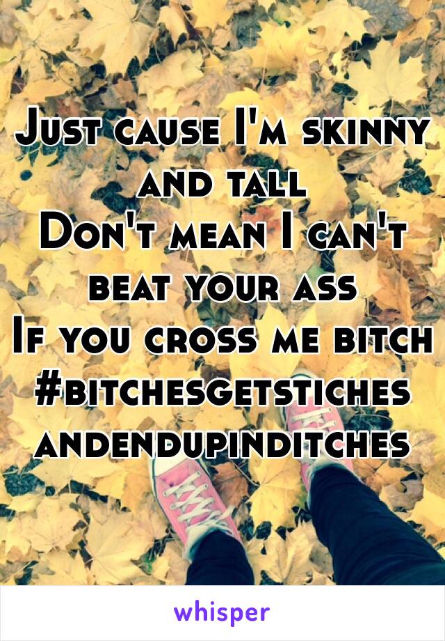 Just cause I'm skinny and tall 
Don't mean I can't beat your ass 
If you cross me bitch 
#bitchesgetstiches
andendupinditches