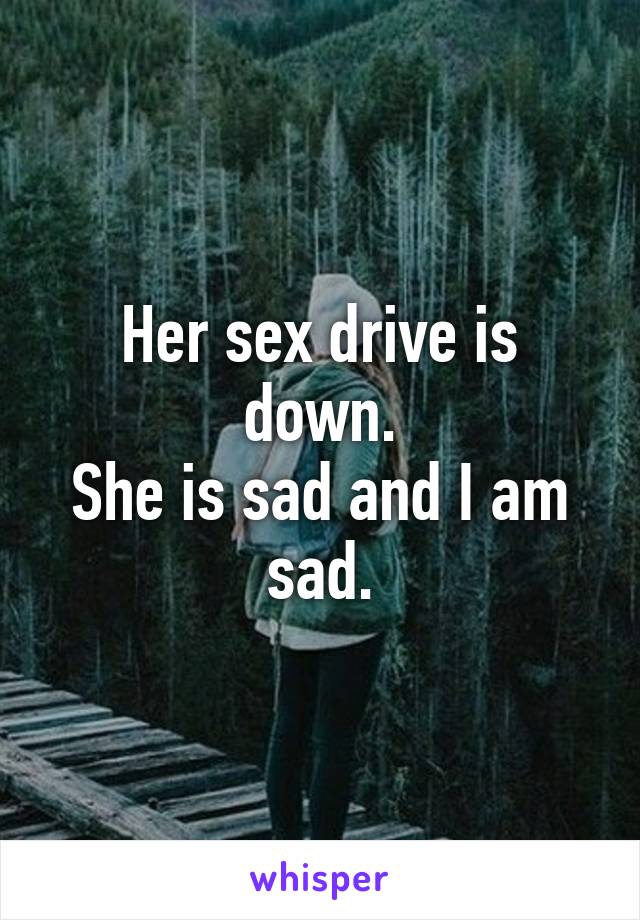 Her sex drive is down.
She is sad and I am sad.