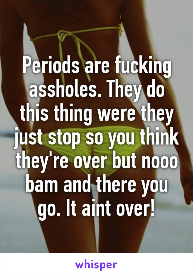 Periods are fucking assholes. They do this thing were they just stop so you think they're over but nooo bam and there you go. It aint over!