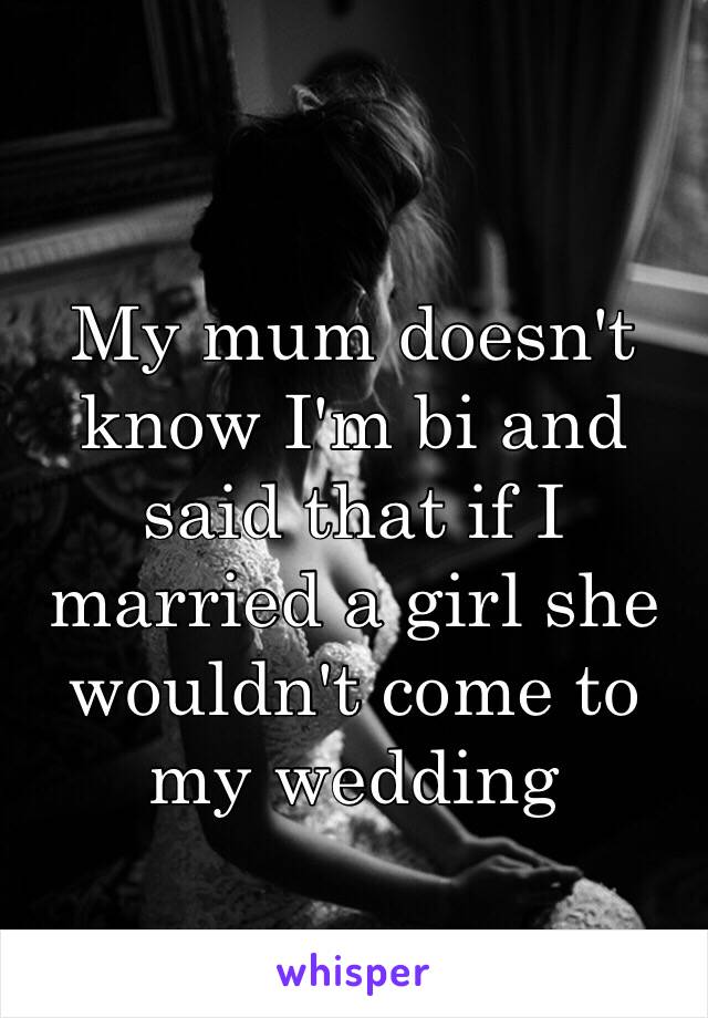 My mum doesn't know I'm bi and said that if I married a girl she wouldn't come to my wedding 
