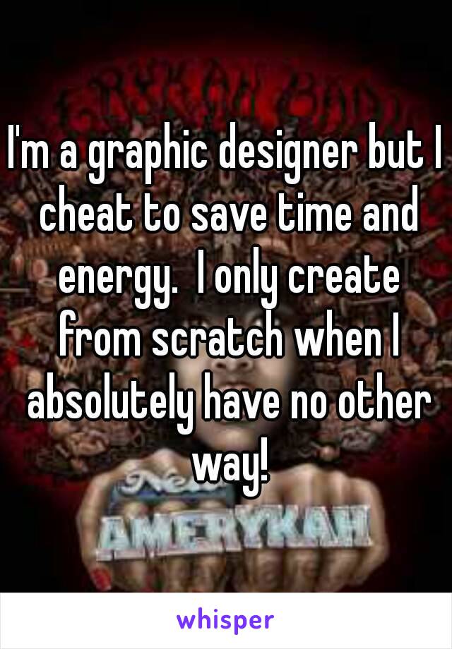 I'm a graphic designer but I cheat to save time and energy.  I only create from scratch when I absolutely have no other way!