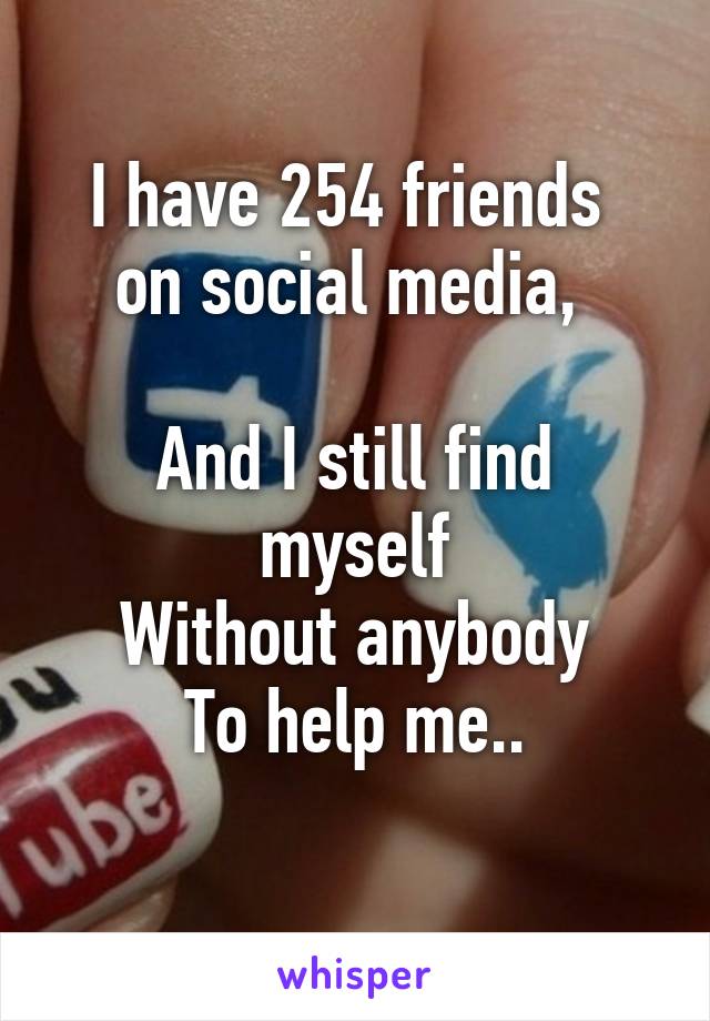 I have 254 friends 
on social media, 

And I still find myself
Without anybody
To help me..
