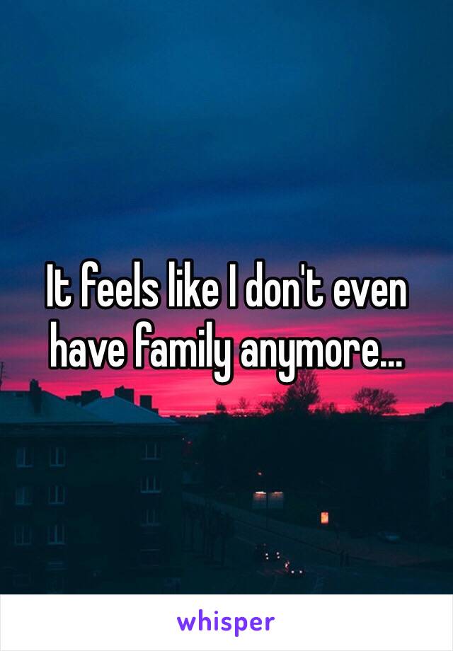 It feels like I don't even have family anymore...