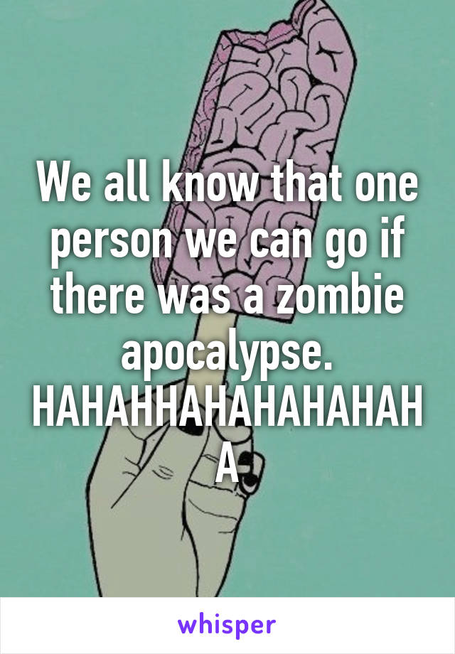 We all know that one person we can go if there was a zombie apocalypse.
HAHAHHAHAHAHAHAHA