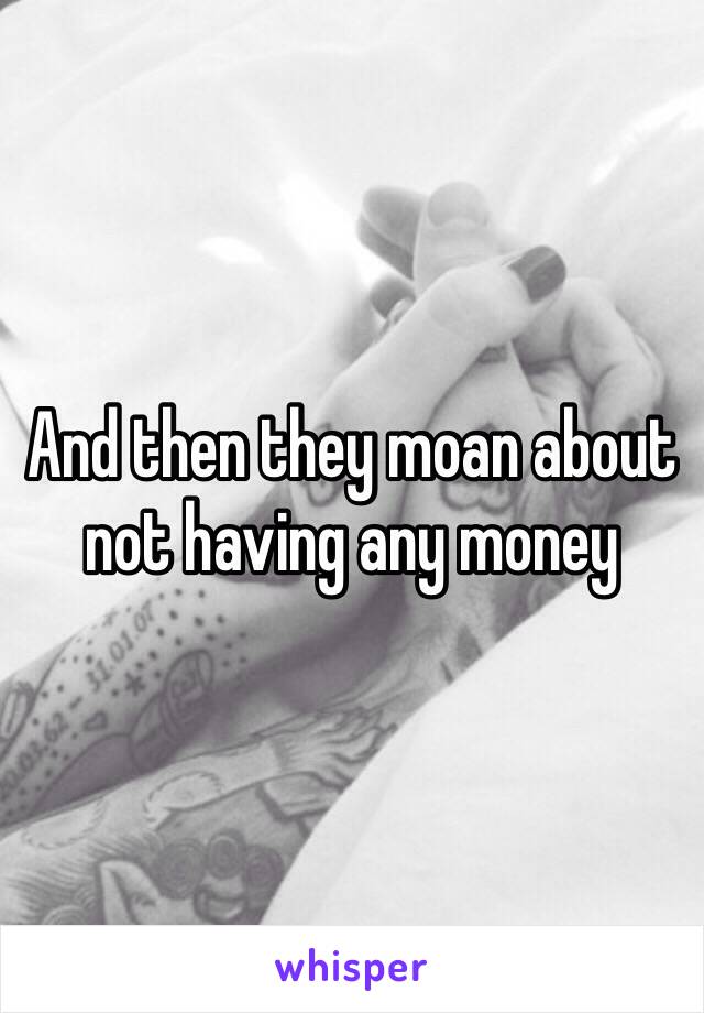 And then they moan about not having any money 