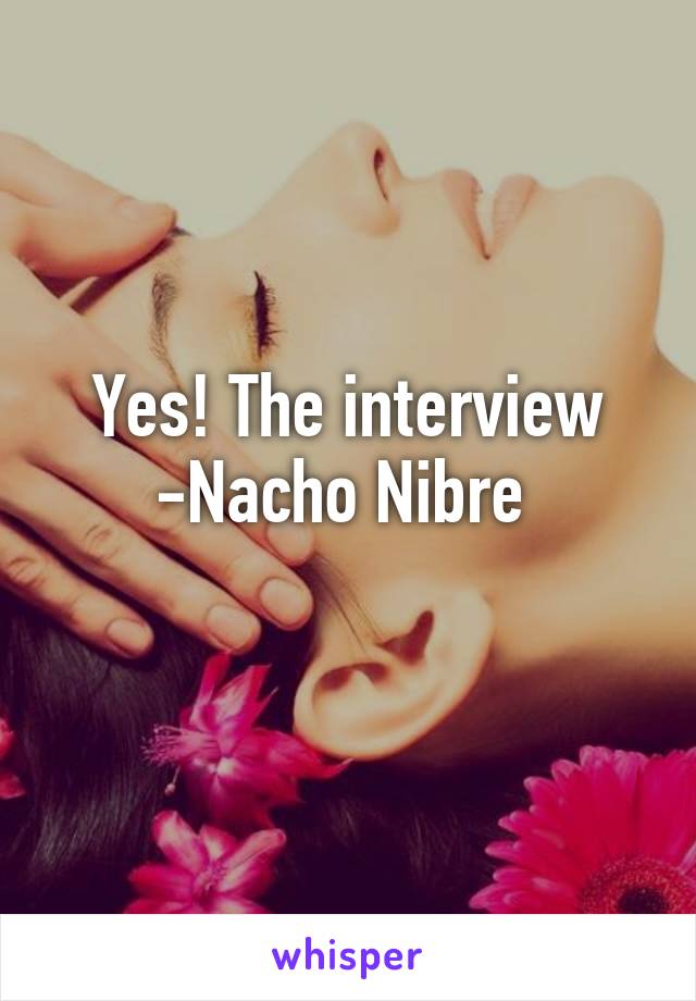 Yes! The interview
-Nacho Nibre 
