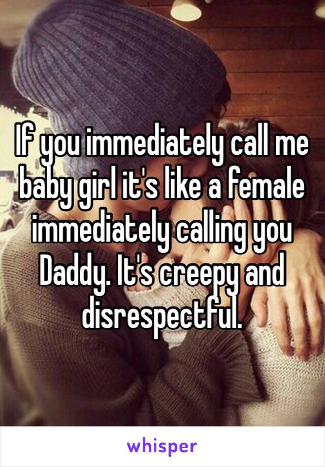 If you immediately call me baby girl it's like a female immediately calling you Daddy. It's creepy and disrespectful. 