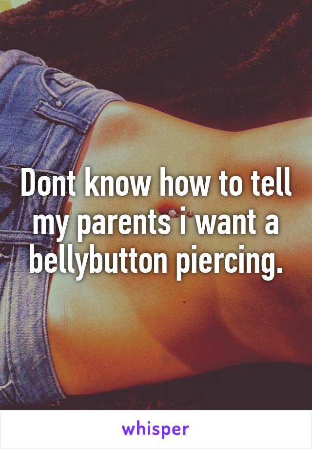 Dont know how to tell my parents i want a bellybutton piercing.