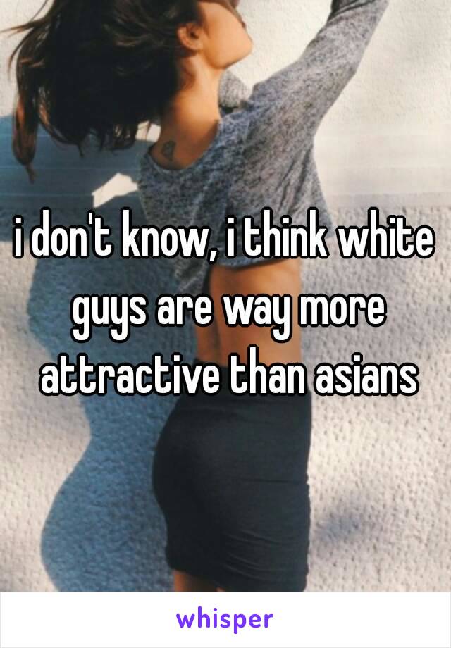 i don't know, i think white guys are way more attractive than asians