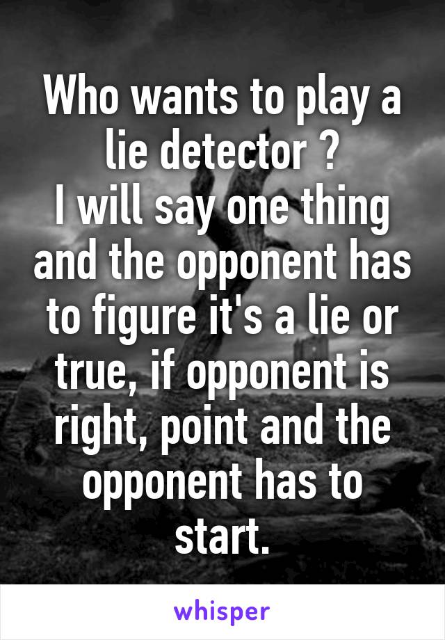 Who wants to play a lie detector ?
I will say one thing and the opponent has to figure it's a lie or true, if opponent is right, point and the opponent has to start.