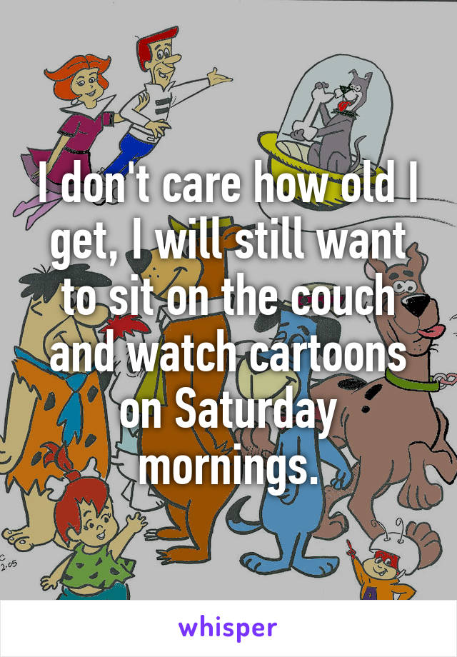 I don't care how old I get, I will still want to sit on the couch and watch cartoons on Saturday mornings.