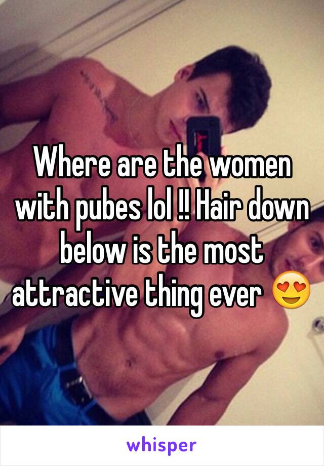 Where are the women with pubes lol !! Hair down below is the most attractive thing ever 😍