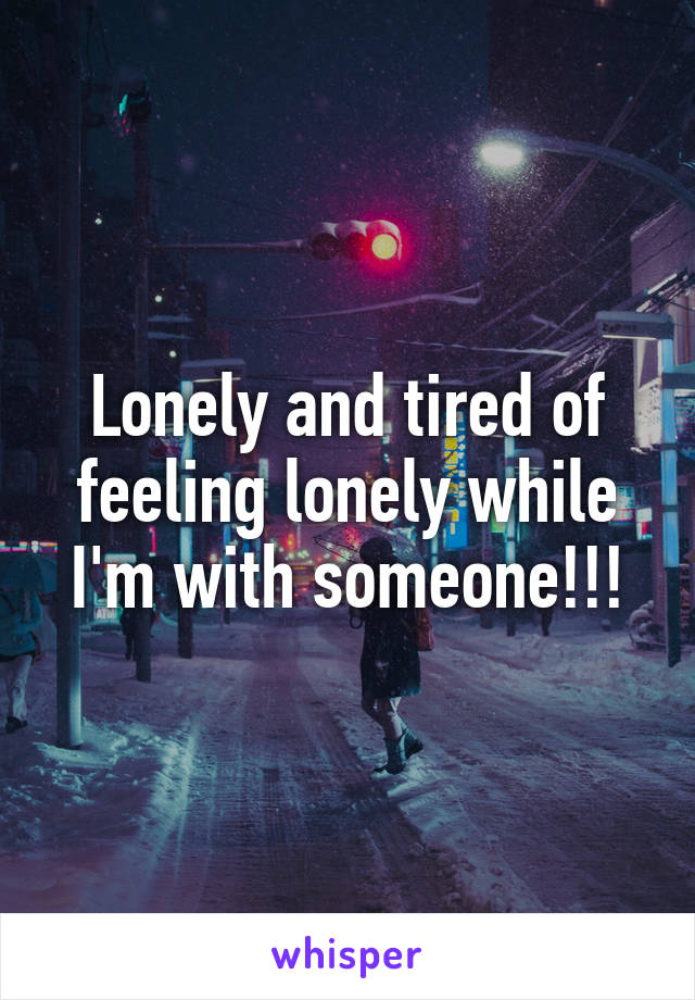 Lonely and tired of feeling lonely while I'm with someone!!!