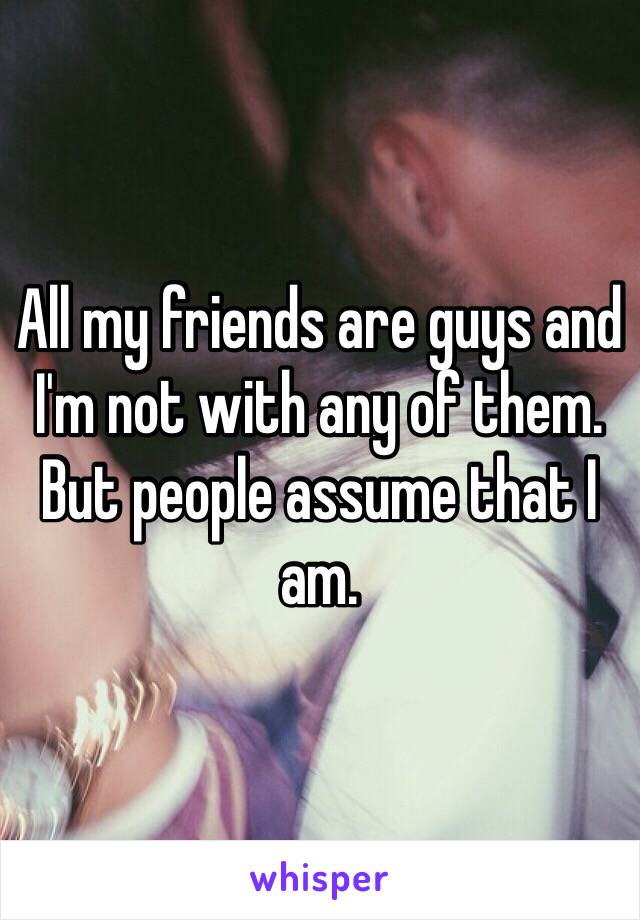 All my friends are guys and I'm not with any of them.  But people assume that I am.