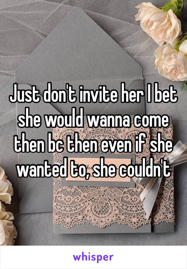 Just don't invite her I bet she would wanna come then bc then even if she wanted to, she couldn't 