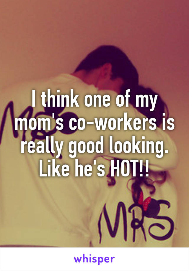 I think one of my mom's co-workers is really good looking. Like he's HOT!!