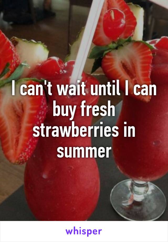 I can't wait until I can buy fresh strawberries in summer