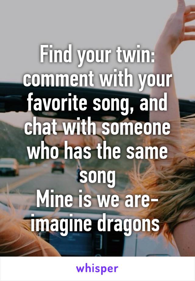 Find your twin: comment with your favorite song, and chat with someone who has the same song
Mine is we are- imagine dragons 