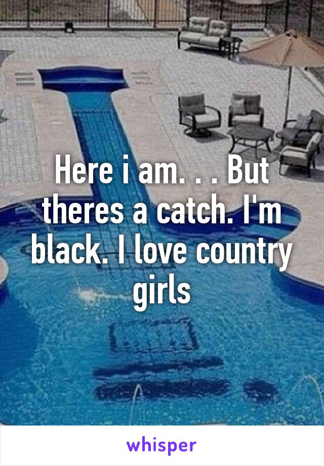 Here i am. . . But theres a catch. I'm black. I love country girls