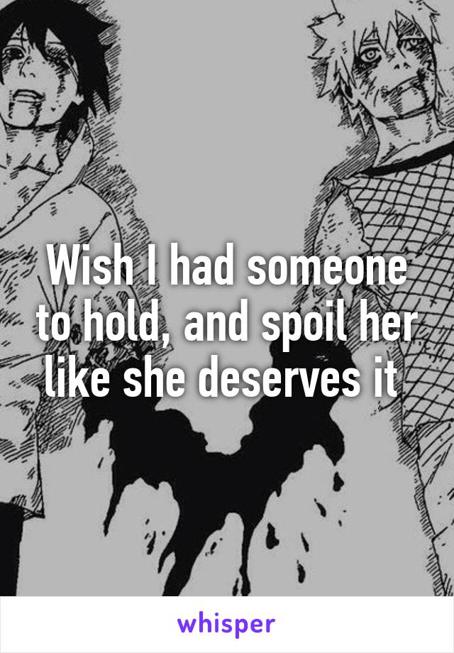 Wish I had someone to hold, and spoil her like she deserves it 