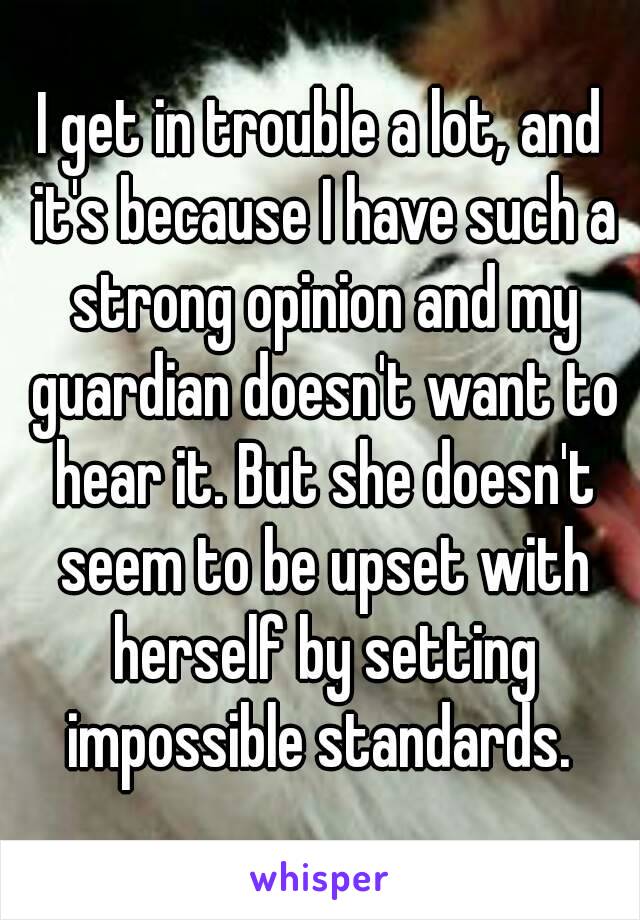 I get in trouble a lot, and it's because I have such a strong opinion and my guardian doesn't want to hear it. But she doesn't seem to be upset with herself by setting impossible standards. 