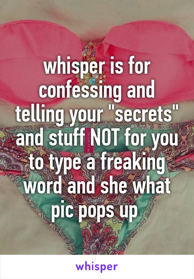 whisper is for confessing and telling your "secrets" and stuff NOT for you to type a freaking word and she what pic pops up 