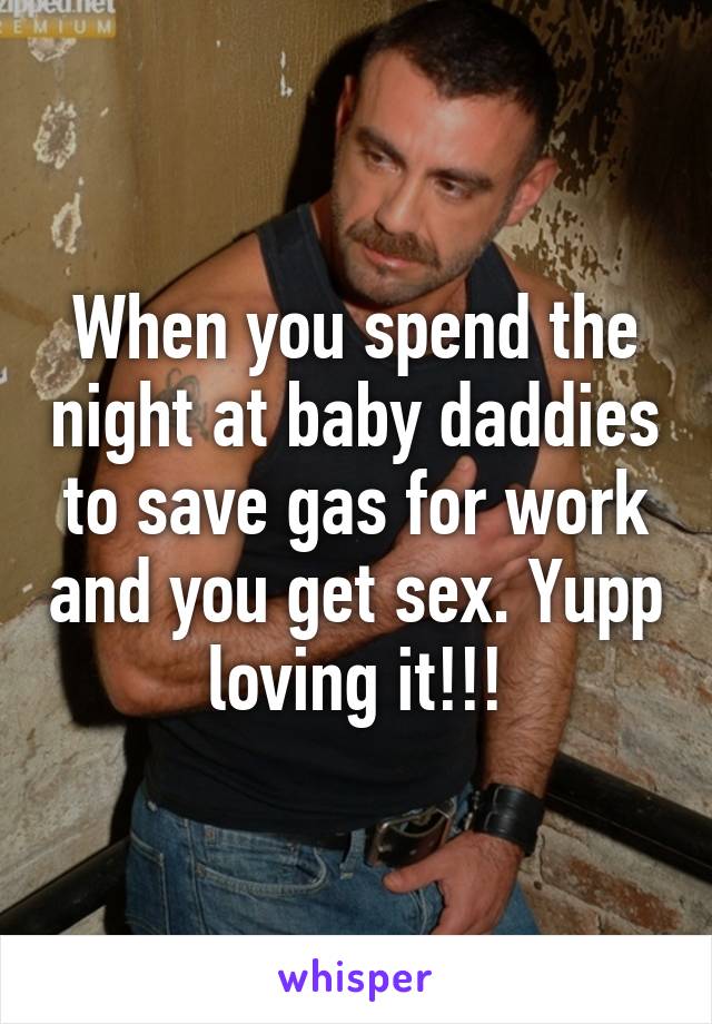 When you spend the night at baby daddies to save gas for work and you get sex. Yupp loving it!!!