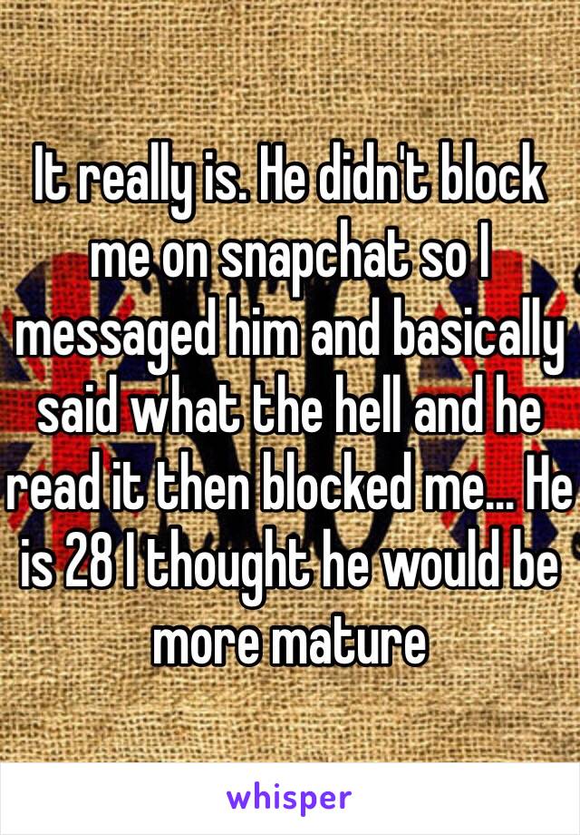 It really is. He didn't block me on snapchat so I messaged him and basically said what the hell and he read it then blocked me... He is 28 I thought he would be more mature 