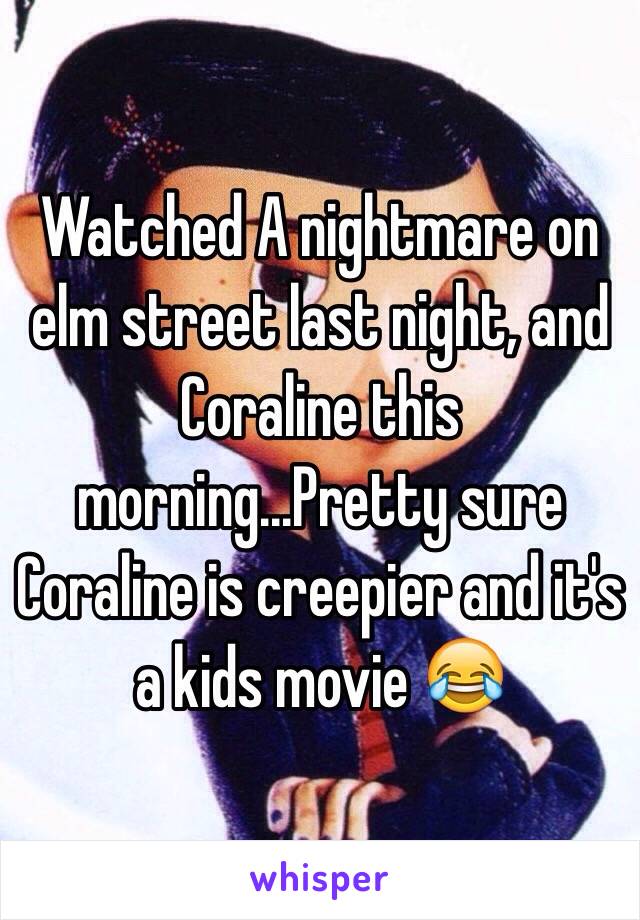 Watched A nightmare on elm street last night, and Coraline this morning...Pretty sure Coraline is creepier and it's a kids movie 😂