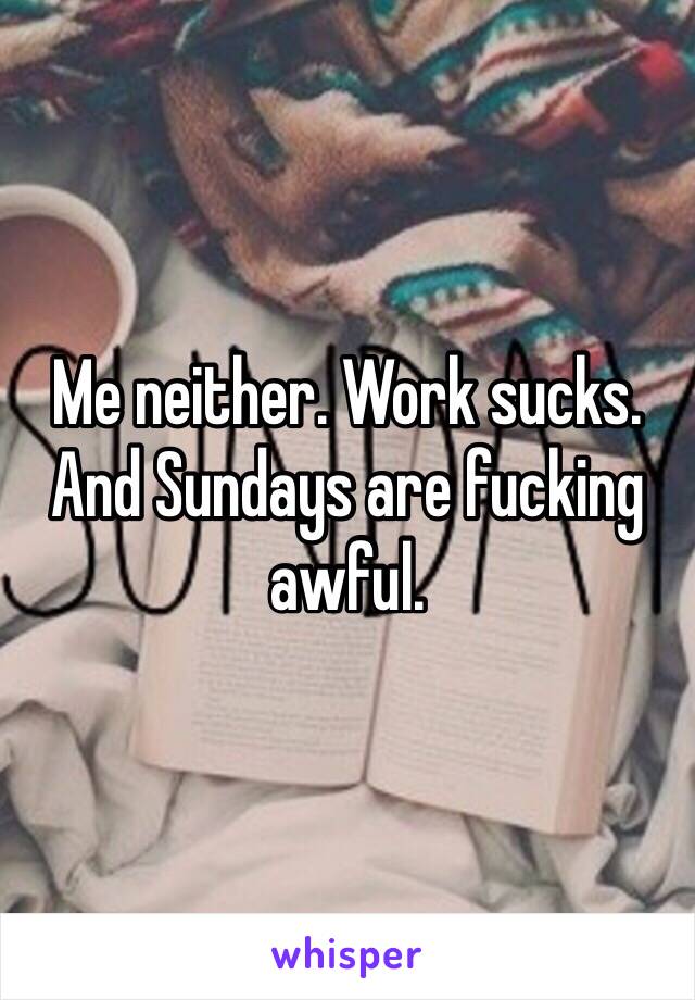 Me neither. Work sucks. And Sundays are fucking awful. 