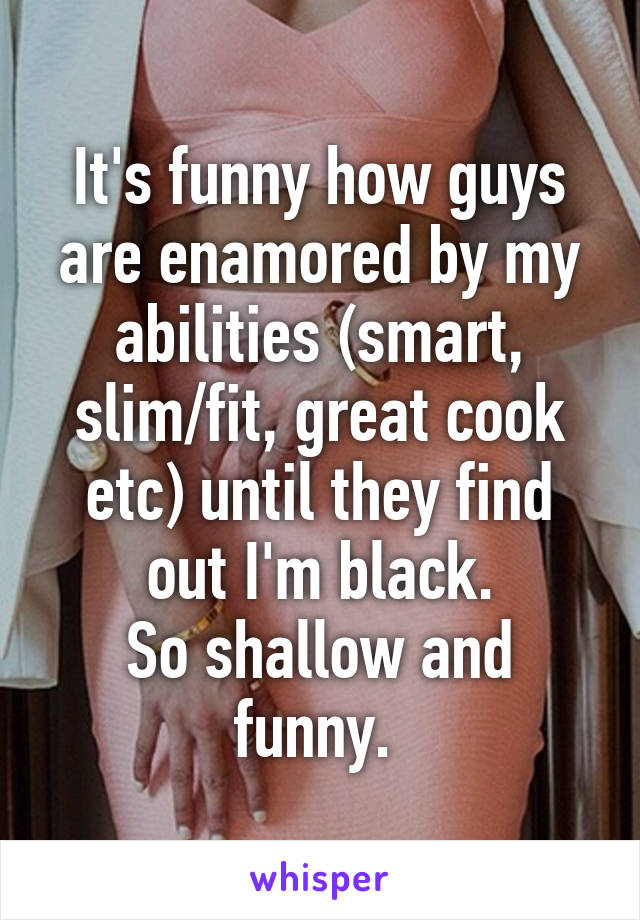 It's funny how guys are enamored by my abilities (smart, slim/fit, great cook etc) until they find out I'm black.
So shallow and funny. 