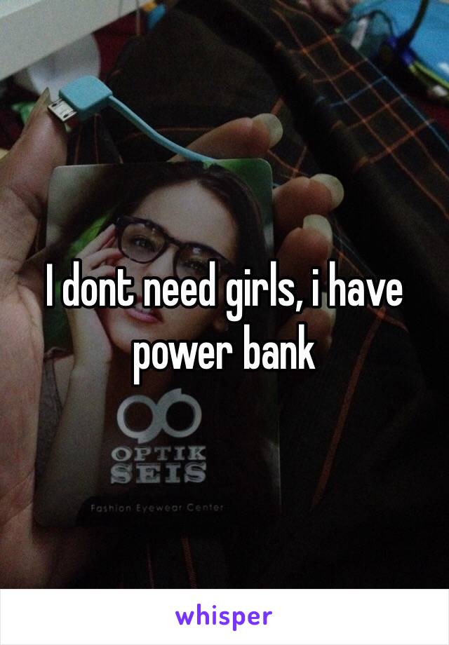 I dont need girls, i have power bank