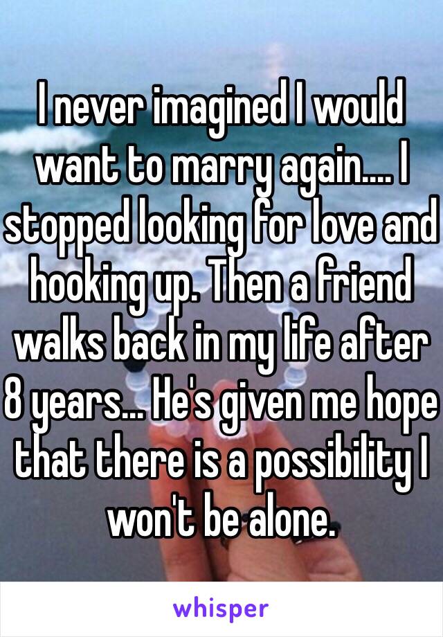 I never imagined I would want to marry again.... I stopped looking for love and hooking up. Then a friend walks back in my life after 8 years... He's given me hope that there is a possibility I won't be alone. 