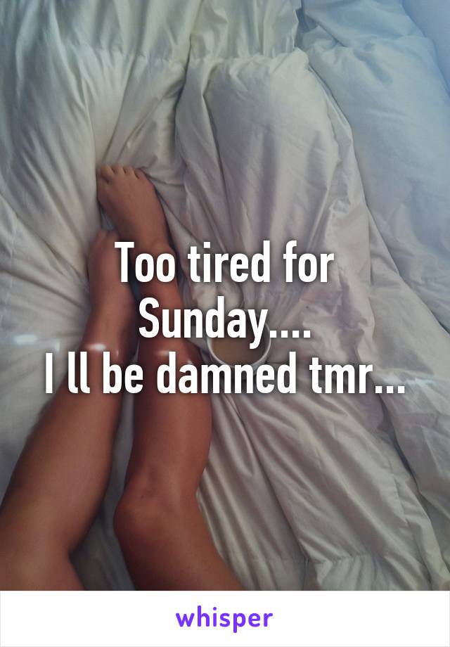 Too tired for Sunday....
I ll be damned tmr...