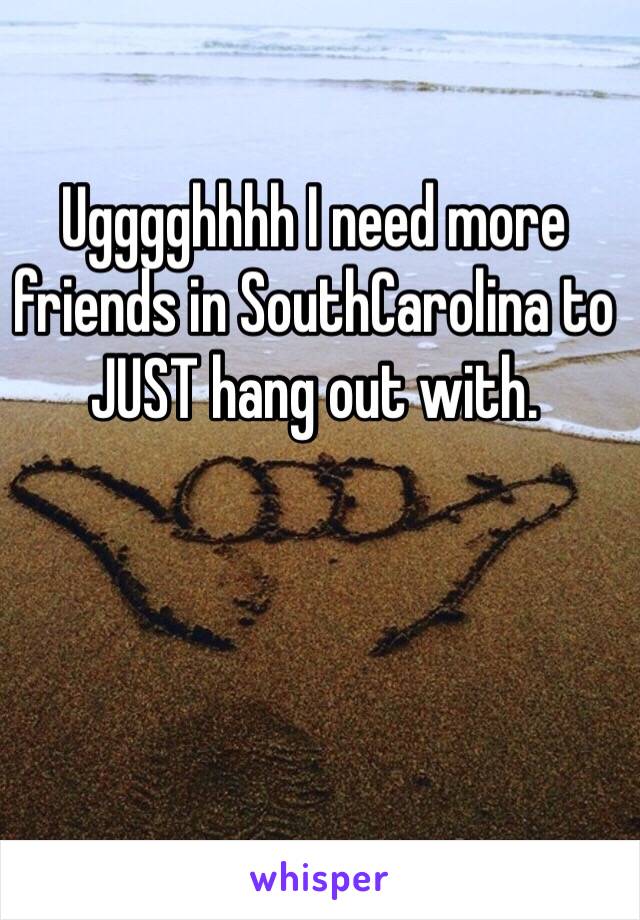 Ugggghhhh I need more friends in SouthCarolina to JUST hang out with.