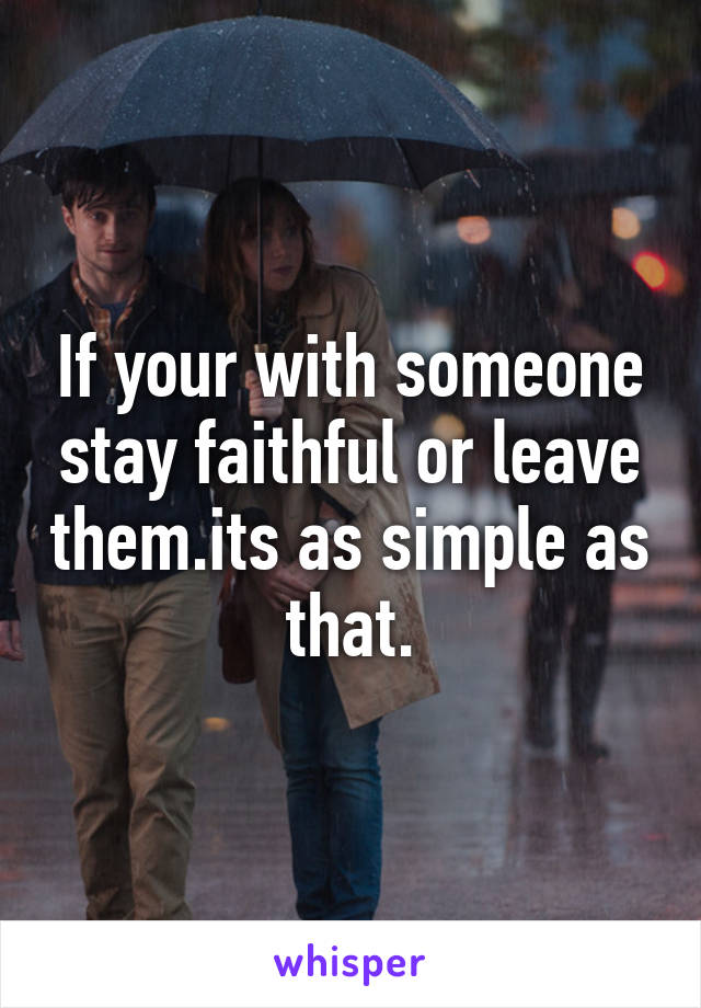 If your with someone stay faithful or leave them.its as simple as that.