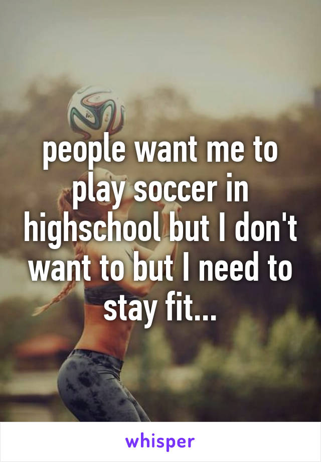 people want me to play soccer in highschool but I don't want to but I need to stay fit...