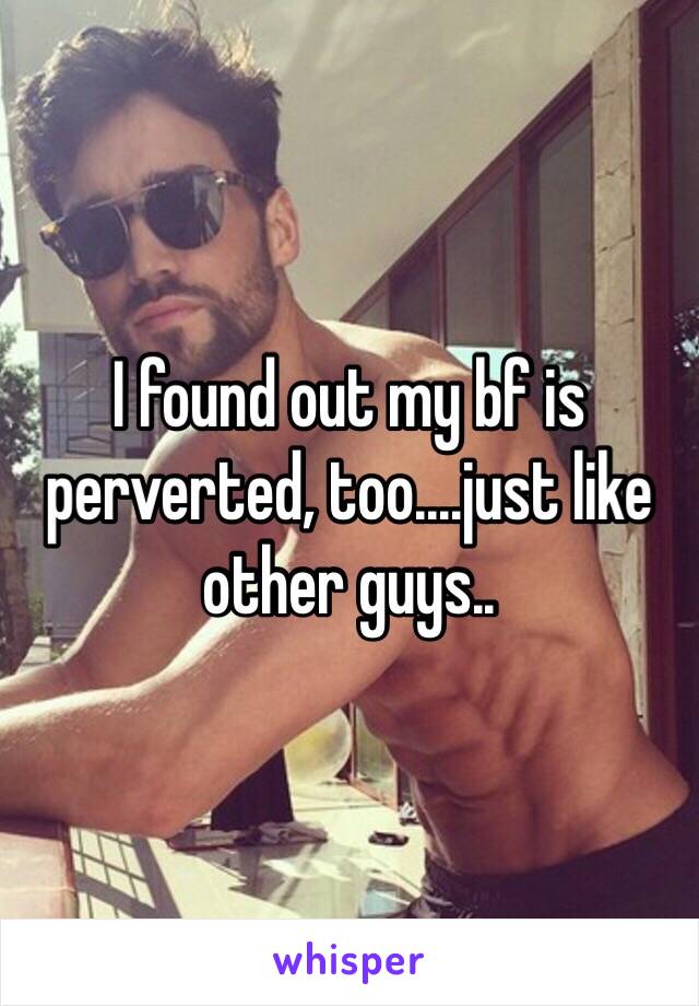 I found out my bf is perverted, too....just like other guys..