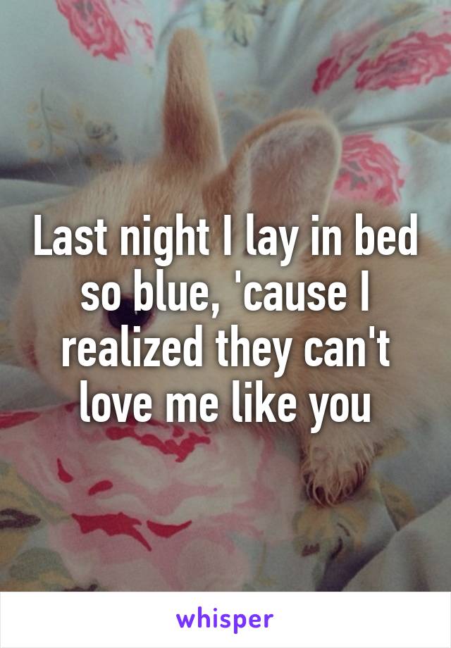 Last night I lay in bed so blue, 'cause I realized they can't love me like you