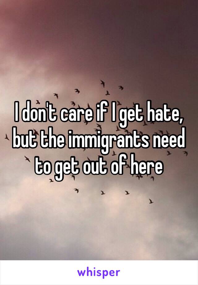 I don't care if I get hate, but the immigrants need to get out of here