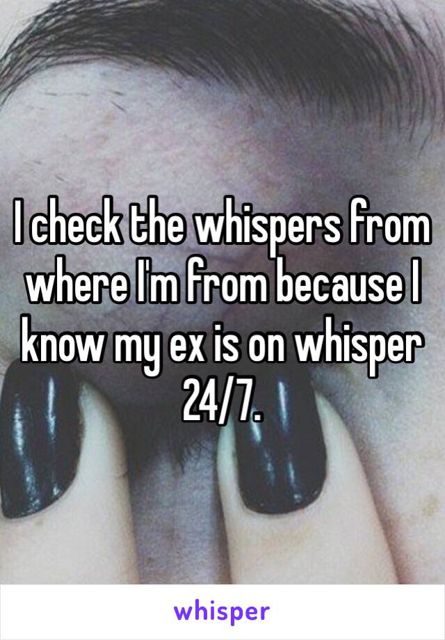 I check the whispers from where I'm from because I know my ex is on whisper 24/7. 