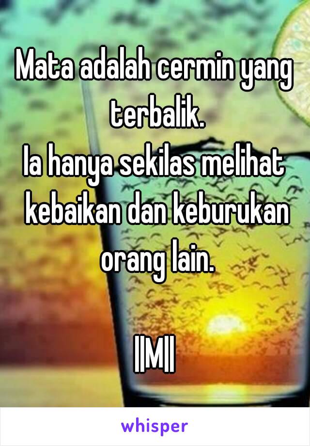 Mata adalah cermin yang terbalik.
Ia hanya sekilas melihat kebaikan dan keburukan orang lain.

||M||