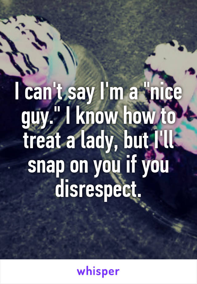 I can't say I'm a "nice guy." I know how to treat a lady, but I'll snap on you if you disrespect.