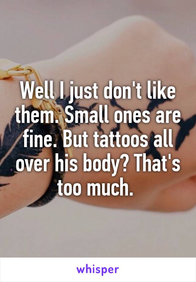 Well I just don't like them. Small ones are fine. But tattoos all over his body? That's too much. 